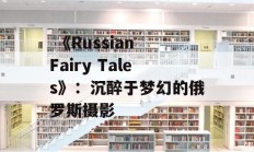  《Russian Fairy Tales》：沉醉于梦幻的俄罗斯摄影